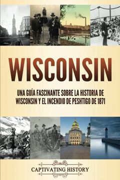 portada Wisconsin: Una Guía Fascinante Sobre la Historia de Wisconsin y el Incendio de Peshtigo de 1871