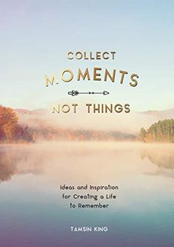 portada Collect Moments, not Things: Ideas and Inspiration for Creating a Life to Remember, With Pages to Record Your Experiences (en Inglés)