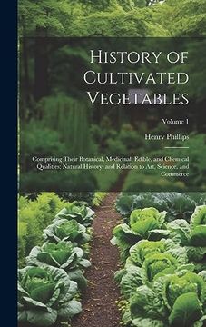 portada History of Cultivated Vegetables: Comprising Their Botanical, Medicinal, Edible, and Chemical Qualities; Natural History; And Relation to Art, Science, and Commerce; Volume 1 (en Inglés)