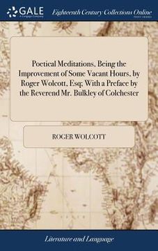 portada Poetical Meditations, Being the Improvement of Some Vacant Hours, by Roger Wolcott, Esq; With a Preface by the Reverend Mr. Bulkley of Colchester (in English)