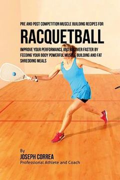 portada Pre and Post Competition Muscle Building Recipes for Racquetball: Improve your performance and recover faster by feeding your body powerful muscle bui (en Inglés)