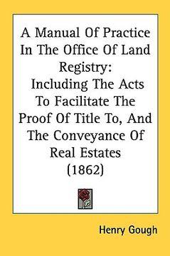 portada a manual of practice in the office of land registry: including the acts to facilitate the proof of title to, and the conveyance of real estates (186 (in English)