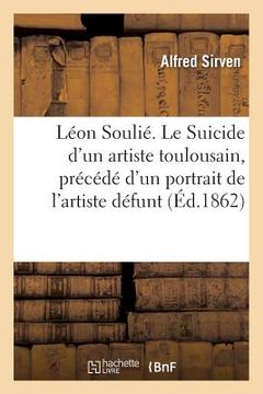 portada Léon Soulié. Le Suicide d'Un Artiste Toulousain, Précédé d'Un Portrait de l'Artiste Défunt (en Francés)