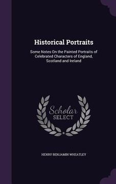 portada Historical Portraits: Some Notes On the Painted Portraits of Celebrated Characters of England, Scotland and Ireland (in English)