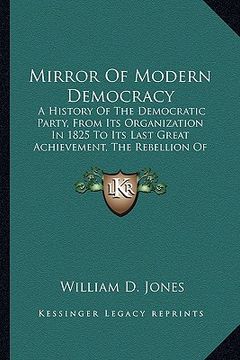 portada mirror of modern democracy: a history of the democratic party, from its organization in a history of the democratic party, from its organization i (en Inglés)