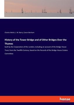 portada History of the Tower Bridge and of Other Bridges Over the Thames: built by the Corporation of the London; including an account of the Bridge House Tru