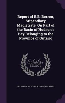 portada Report of E.B. Borron, Stipendiary Magistrate, On Part of the Basin of Hudson's Bay Belonging to the Province of Ontario
