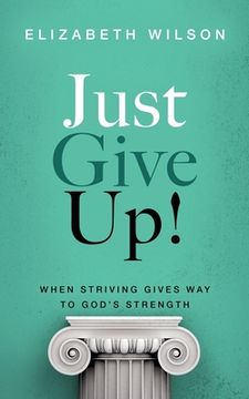 Just Give Up!: When Striving Gives Way to God's Strength (en Inglés)