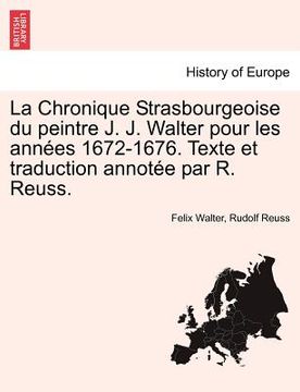 portada La Chronique Strasbourgeoise Du Peintre J. J. Walter Pour Les Ann Es 1672-1676. Texte Et Traduction Annot E Par R. Reuss. (en Francés)