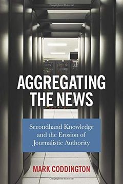 portada Aggregating the News: Secondhand Knowledge and the Erosion of Journalistic Authority (en Inglés)
