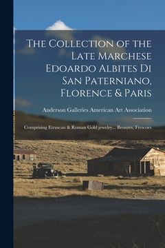 portada The Collection of the Late Marchese Edoardo Albites di San Paterniano, Florence & Paris: Comprising Etruscan & Roman Gold Jewelry... Bronzes, Frescoes (en Inglés)
