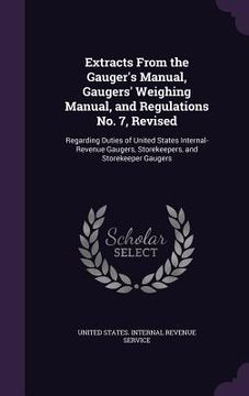 portada Extracts From the Gauger's Manual, Gaugers' Weighing Manual, and Regulations No. 7, Revised: Regarding Duties of United States Internal-Revenue Gauger (en Inglés)