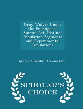 portada Gray Wolves Under the Endangered Species ACT: Distinct Population Segments and Experimental Populations - Scholar's Choice Edition (in English)