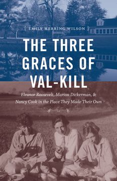 portada The Three Graces of Val-Kill: Eleanor Roosevelt, Marion Dickerman, and Nancy Cook in the Place They Made Their Own (in English)