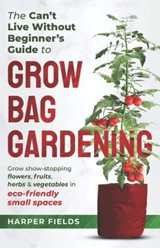 portada The Can't Live Without Beginners Guide to Grow Bag Gardening: Grow Show-Stopping Flowers, Fruits, Herbs and Vegetables in Eco-Friendly Small Spaces (en Inglés)