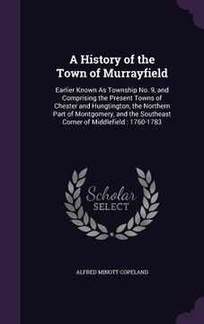 portada A History of the Town of Murrayfield: Earlier Known As Township No. 9, and Comprising the Present Towns of Chester and Hungtington, the Northern Part (en Inglés)