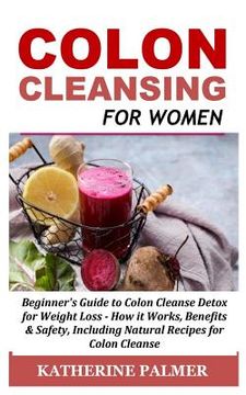 portada Colon Cleansing for Women: Beginner's Guide to Colon Cleanse Detox for Weight Loss - How It Works, Benefits & Safety, Including Natural Recipes f (in English)