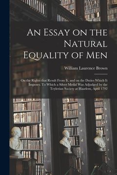 portada An Essay on the Natural Equality of Men; on the Rights That Result From It, and on the Duties Which It Imposes. To Which a Silver Medal Was Adjudged b