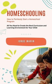 portada Homeschooling: How to Painlessly Start a Homeschool Program (All You Need to Create the Best Curriculum and Learning Environment for (in English)