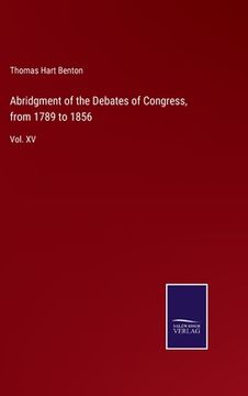 portada Abridgment of the Debates of Congress, from 1789 to 1856: Vol. XV (in English)