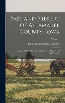 portada Past and Present of Allamakee County, Iowa: A Record of Settlement, Organization, Progress and Achievement; Volume 1 (en Inglés)