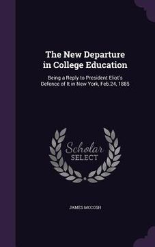 portada The New Departure in College Education: Being a Reply to President Eliot's Defence of It in New York, Feb.24, 1885 (en Inglés)