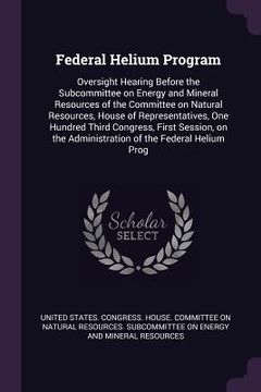 portada Federal Helium Program: Oversight Hearing Before the Subcommittee on Energy and Mineral Resources of the Committee on Natural Resources, House (en Inglés)