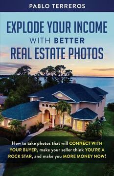 portada Explode Your Income with Better Real Estate Photos: How to take photos that will connect with your buyer, make your seller think you are a rock star,