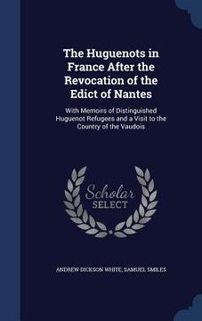 portada The Huguenots in France After the Revocation of the Edict of Nantes: With Memoirs of Distinguished Huguenot Refugees and a Visit to the Country of the