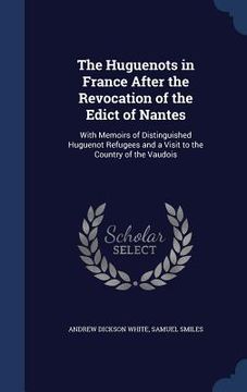 portada The Huguenots in France After the Revocation of the Edict of Nantes: With Memoirs of Distinguished Huguenot Refugees and a Visit to the Country of the (en Inglés)