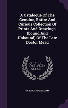 portada A Catalogue Of The Genuine, Entire And Curious Collection Of Prints And Drawings, (bound And Unbound) Of The Late Doctor Mead (en Inglés)