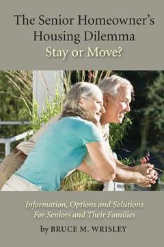 portada The Senior Homeowner's Housing Dilemma-Stay or Move?: Information, Options and Solutions For Seniors and Their Families (in English)