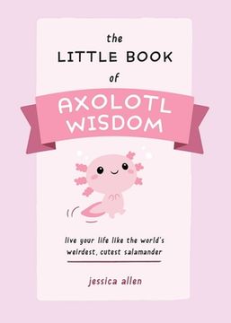 portada The Little Book of Axolotl Wisdom: Live Your Life Like the World'S Weirdest, Cutest Salamander (Fun Gifts for Animal Lovers) (en Inglés)