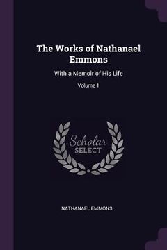 portada The Works of Nathanael Emmons: With a Memoir of His Life; Volume 1 (en Inglés)