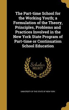 portada The Part-time School for the Working Youth; a Formulation of the Theory, Principles, Problems and Practices Involved in the New York State Program of