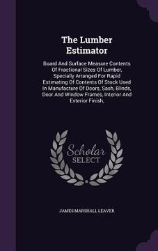 portada The Lumber Estimator: Board And Surface Measure Contents Of Fractional Sizes Of Lumber, Specially Arranged For Rapid Estimating Of Contents