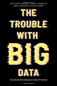 portada The Trouble With big Data: How Datafication Displaces Cultural Practices (Bloomsbury Studies in Digital Cultures) (en Inglés)