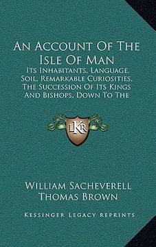 portada an account of the isle of man: its inhabitants, language, soil, remarkable curiosities, the succession of its kings and bishops, down to the eighteen (en Inglés)