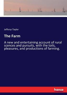 portada The Farm: A new and entertaining account of rural scences and pursuits, with the toils, pleasures, and productions of farming. (en Inglés)