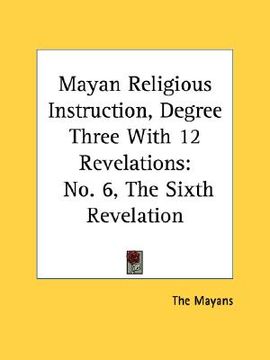 portada mayan religious instruction, degree three with 12 revelations: no. 6, the sixth revelation (en Inglés)