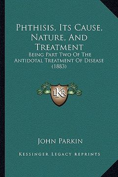 portada phthisis, its cause, nature, and treatment: being part two of the antidotal treatment of disease (1883)