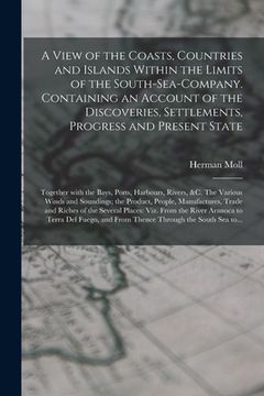 portada A View of the Coasts, Countries and Islands Within the Limits of the South-Sea-Company. Containing an Account of the Discoveries, Settlements, Progres (en Inglés)