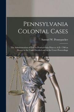 portada Pennsylvania Colonial Cases: the Administration of Law in Pennsylvania Prior to A.D. 1700 as Shown in the Cases Decided and in the Court Proceeding (en Inglés)