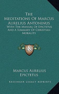 portada the meditations of marcus aurelius antoninus: with the manual of epictetus and a summary of christian morality (en Inglés)