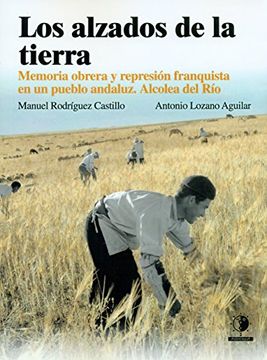 portada Los alzados de la tierra: Memoria obrera y represión franquista en un pueblo Andaluz, Alcolea del Río