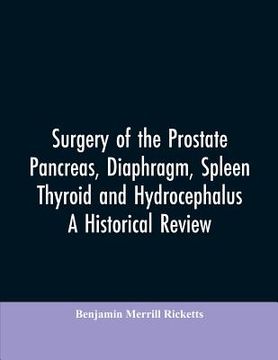 portada Surgery of the Prostate, Pancreas, diaphragm, spleen, thyroid and hydrocephalus; a historical review