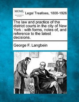 portada the law and practice of the district courts in the city of new york: with forms, notes of, and reference to the latest decisions. (en Inglés)