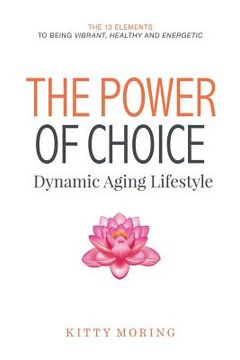 portada The Power of Choice: Dynamic Aging Lifestyle: The 13 Elements to Being Vibrant, Healthy and Energetic (in English)