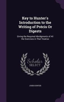 portada Key to Hunter's Introduction to the Writing of Précis Or Digests: Giving the Required Abridgments of All the Exercises in That Treatise