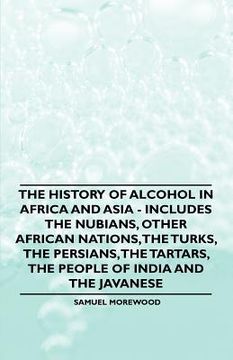 portada the history of alcohol in africa and asia - includes the nubians, other african nations, the turks, the persians, the tartars, the people of india and (en Inglés)